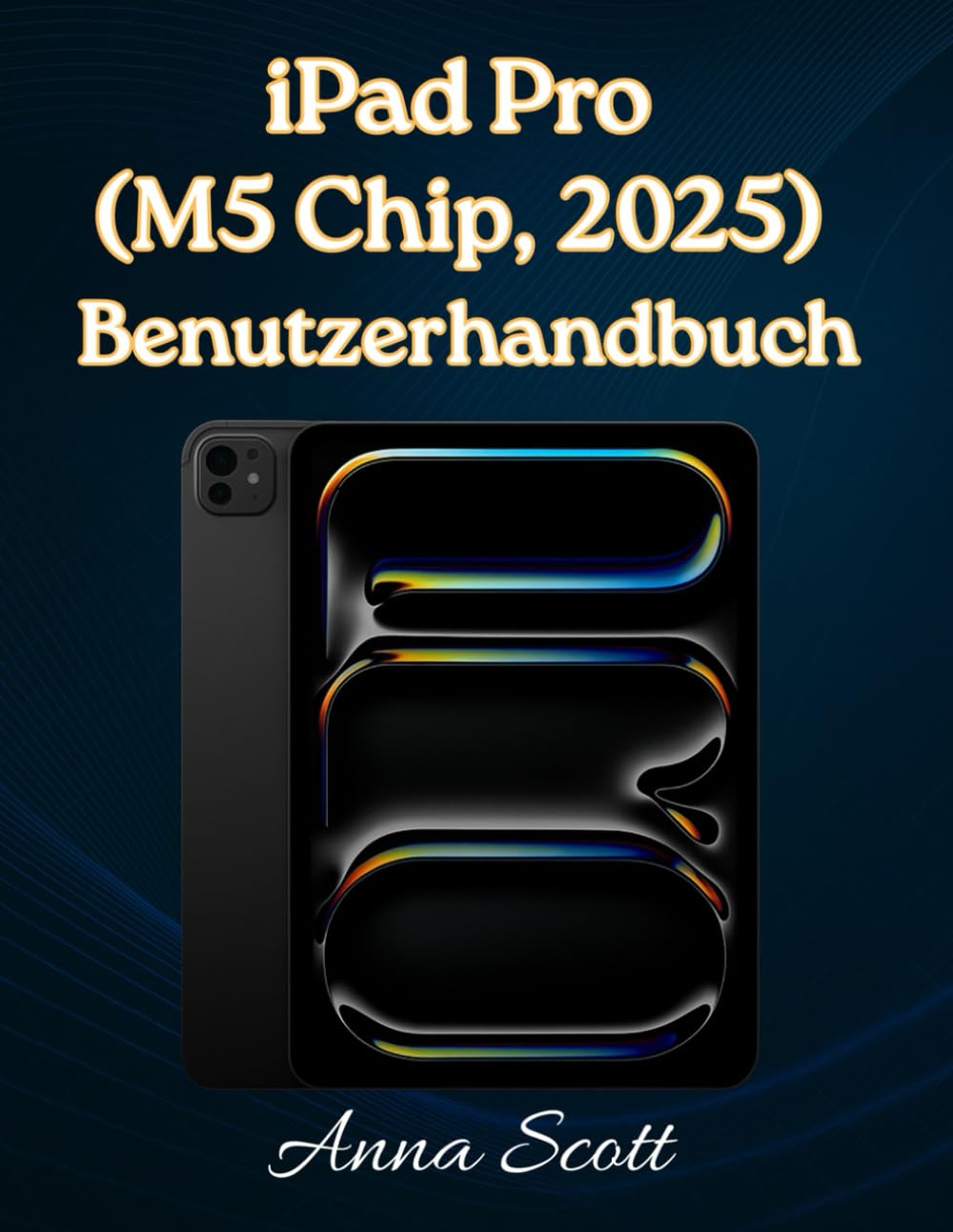 iPad Pro (M5 Chip, 2025) Benutzerhandbuch: Einfache Schritt-für-Schritt-Anleitung für Anfänger und Senioren mit Tipps, Tricks, Fehlerbehebung und Kamerageheimnissen