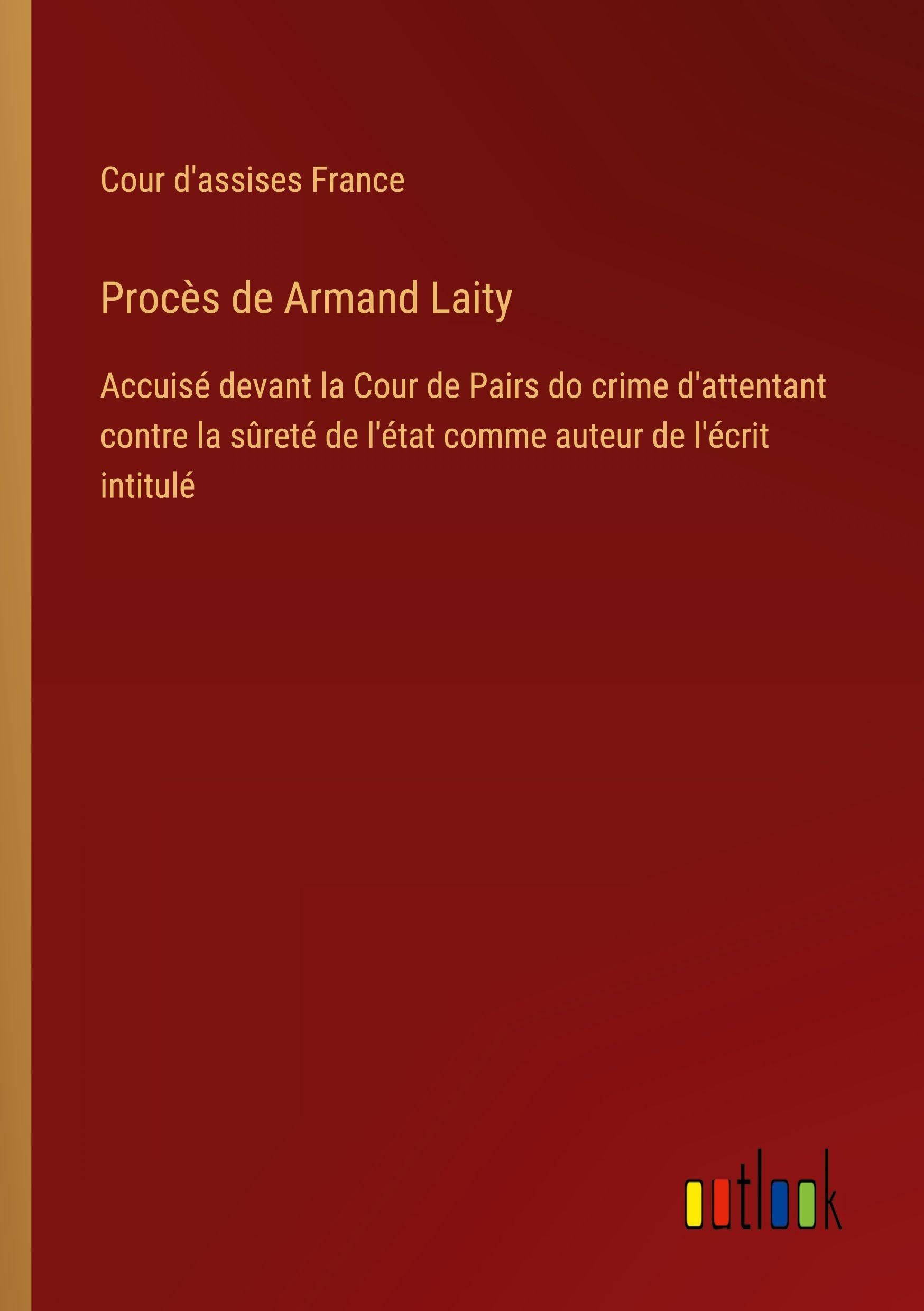 Procès de Armand Laity: Accuisé devant la Cour de Pairs do crime d'attentant contre la sûreté de l'état comme auteur de l'écrit intitulé