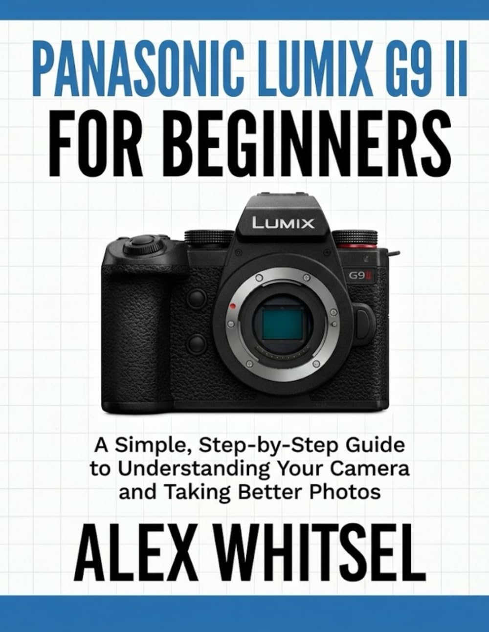 Panasonic Lumix G9 II for Beginners: A Simple, Step-by-Step Guide to Understanding Your Camera and Taking Better Photos