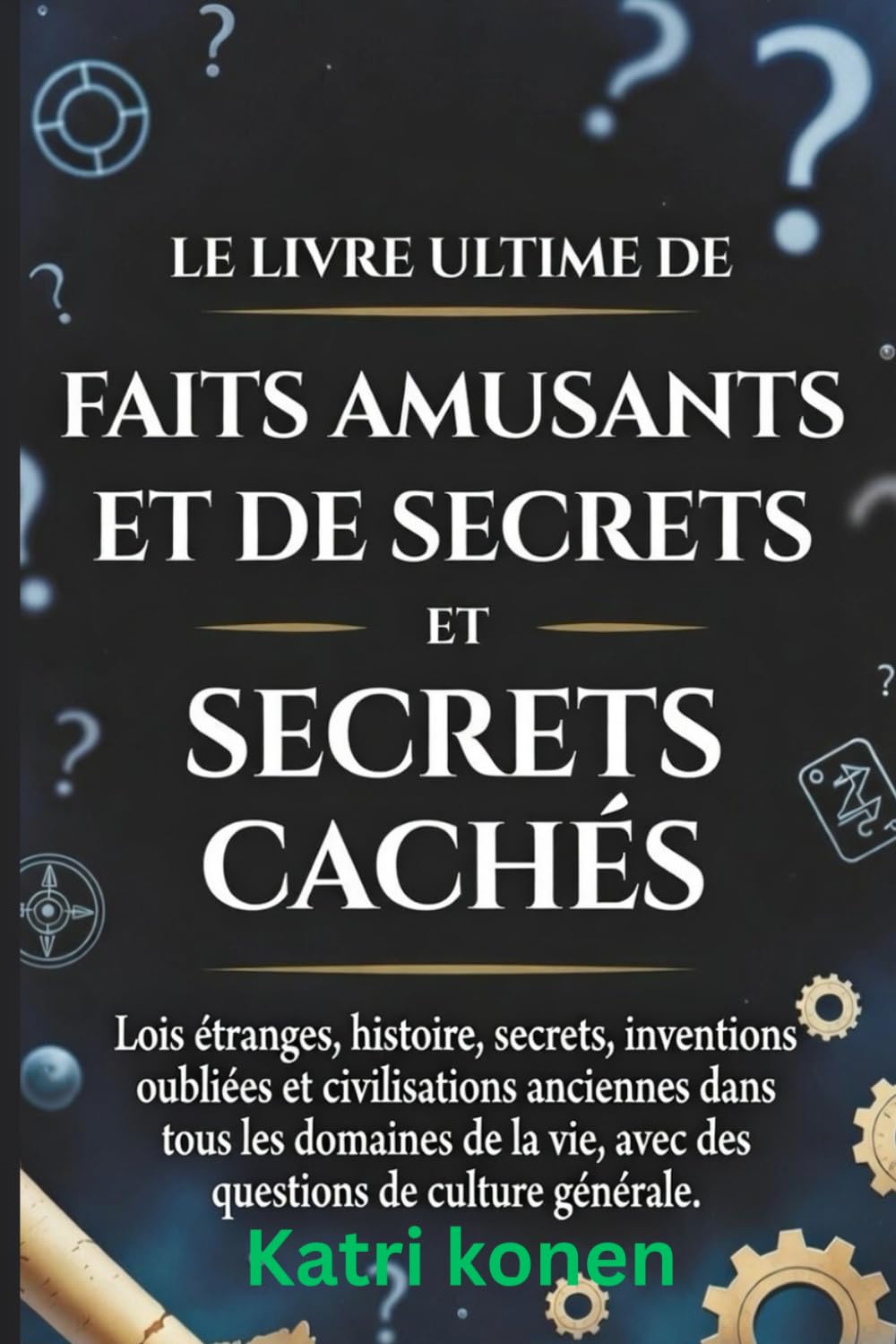 LE LIVRE ULTIME DE FAITS AMUSANTS ET DE SECRETS CACHÉS: Lois étranges, histoire, secrets, inventions oubliées et civilisations anciennes dans tous les ... vie, avec des questions de culture générale