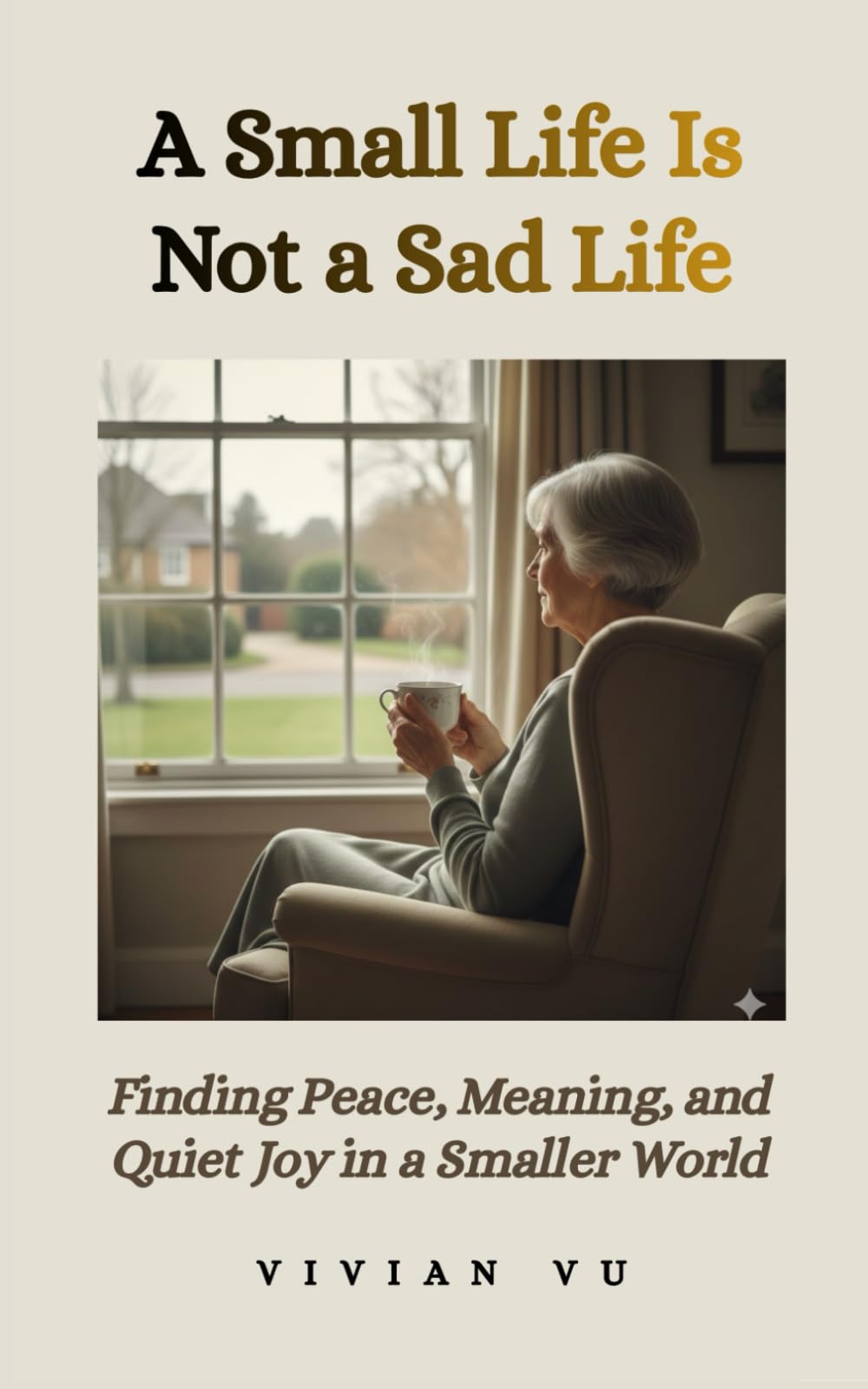 A Small Life Is Not a Sad Life: Finding Peace, Meaning, and Quiet Joy in a Smaller World