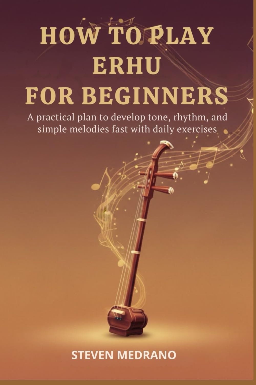 HOW TO PLAY ERHU FOR BEGINNERS: A practical plan to develop tone, rhythm, and simple melodies fast with daily exercises