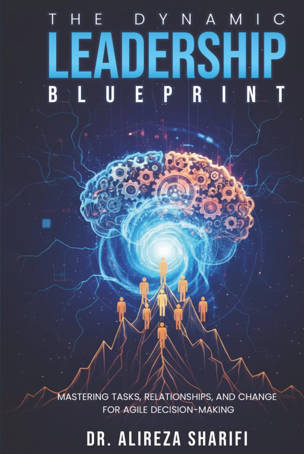 The Dynamic Leadership Blueprint: Mastering Tasks, Relationships, and Change for Agile Decision-Making