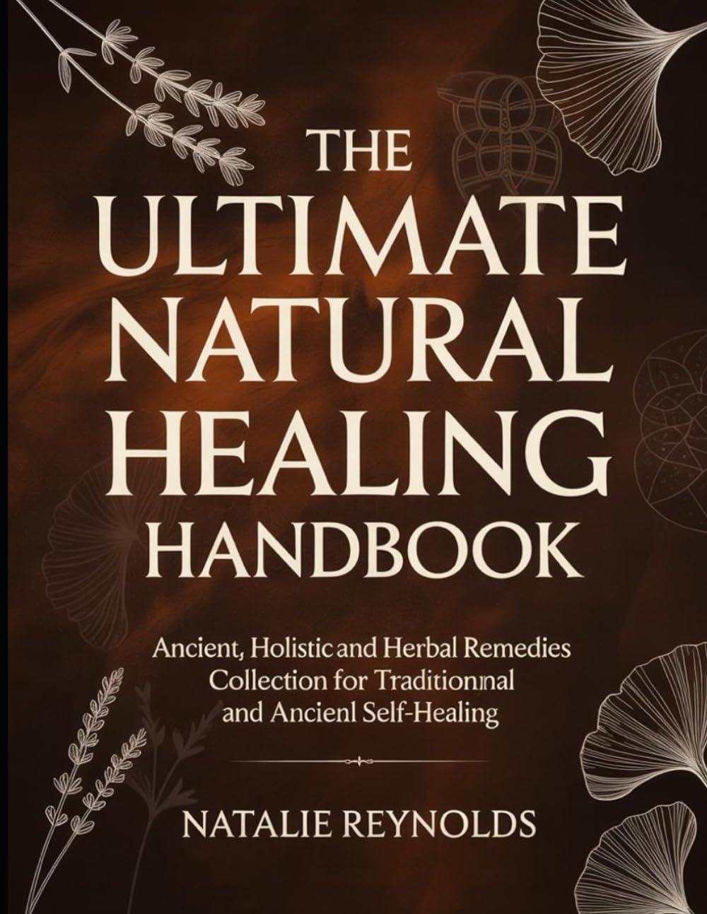 The Ultimate Natural Healing Handbook: Ancient, Holistic And Herbal Remedies Collection For Traditional And Self-healing