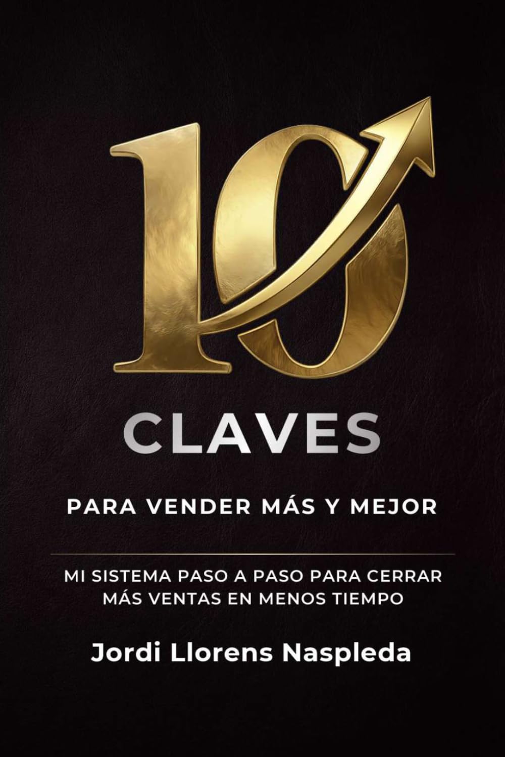 10 claves para vender más y mejor: Mi sistema paso a paso para cerrar más ventas en menos tiempo