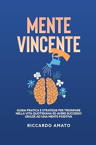 Mente Vincente: Guida Pratica per Trionfare nella Vita Quotidiana ed Avere Successo grazie ad una mente positiva.
