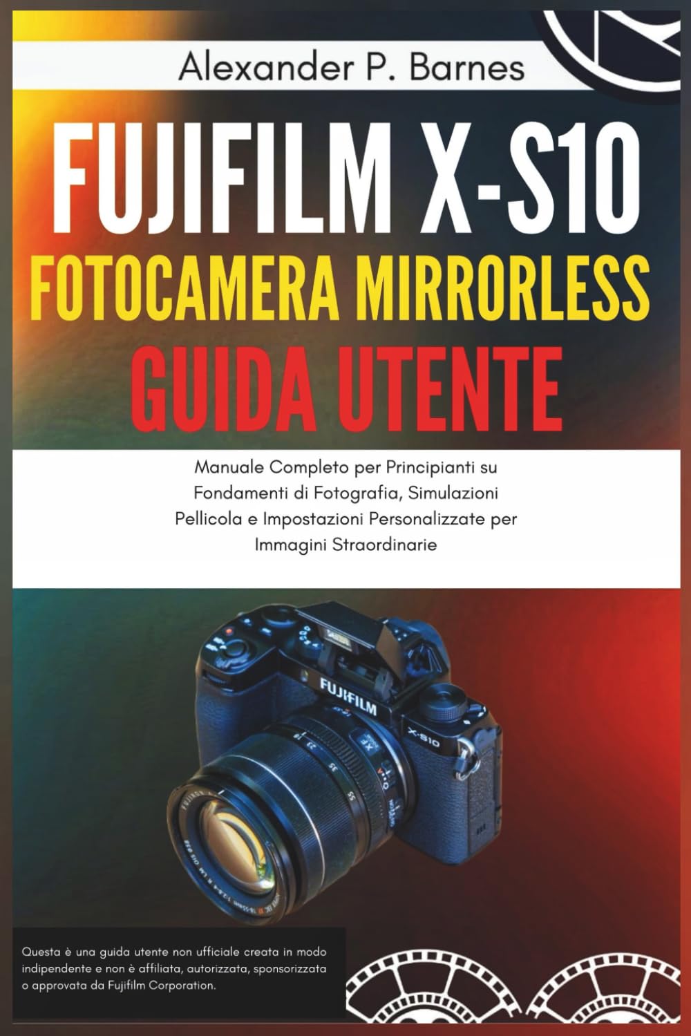 Fujifilm X-S10 Fotocamera Mirrorless Guida Utente: Manuale Completo per Principianti su Fondamenti di Fotografia, Simulazioni Pellicola e Impostazioni Personalizzate per Immagini Straordinarie
