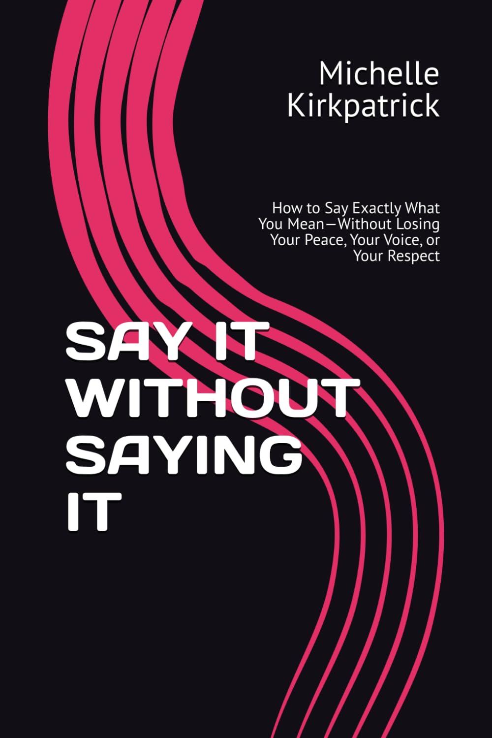 SAY IT WITHOUT SAYING IT: How to Say Exactly What You Mean—Without Losing Your Peace, Your Voice, or Your Respect