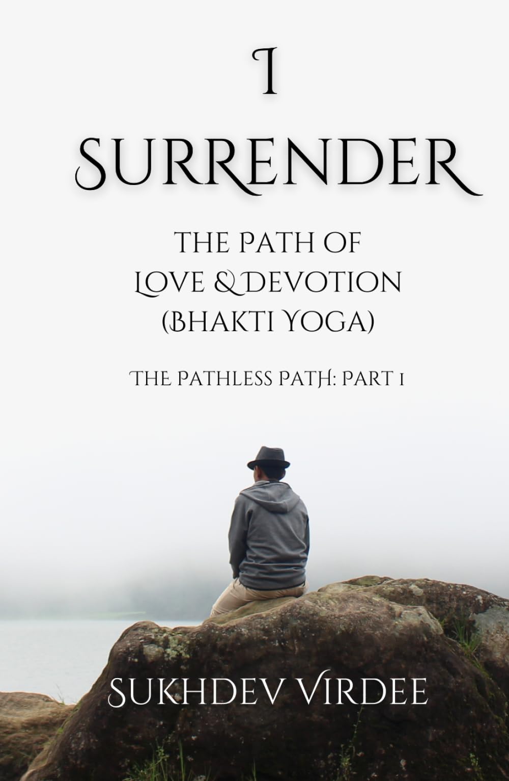 I Surrender: The Path of Love & Devotion (Bhakti Yoga): The Pathless Path: Part 1 (The Pathless Path: A Sacred Journey Through Love, Wisdom, and Service... into the Unknown)