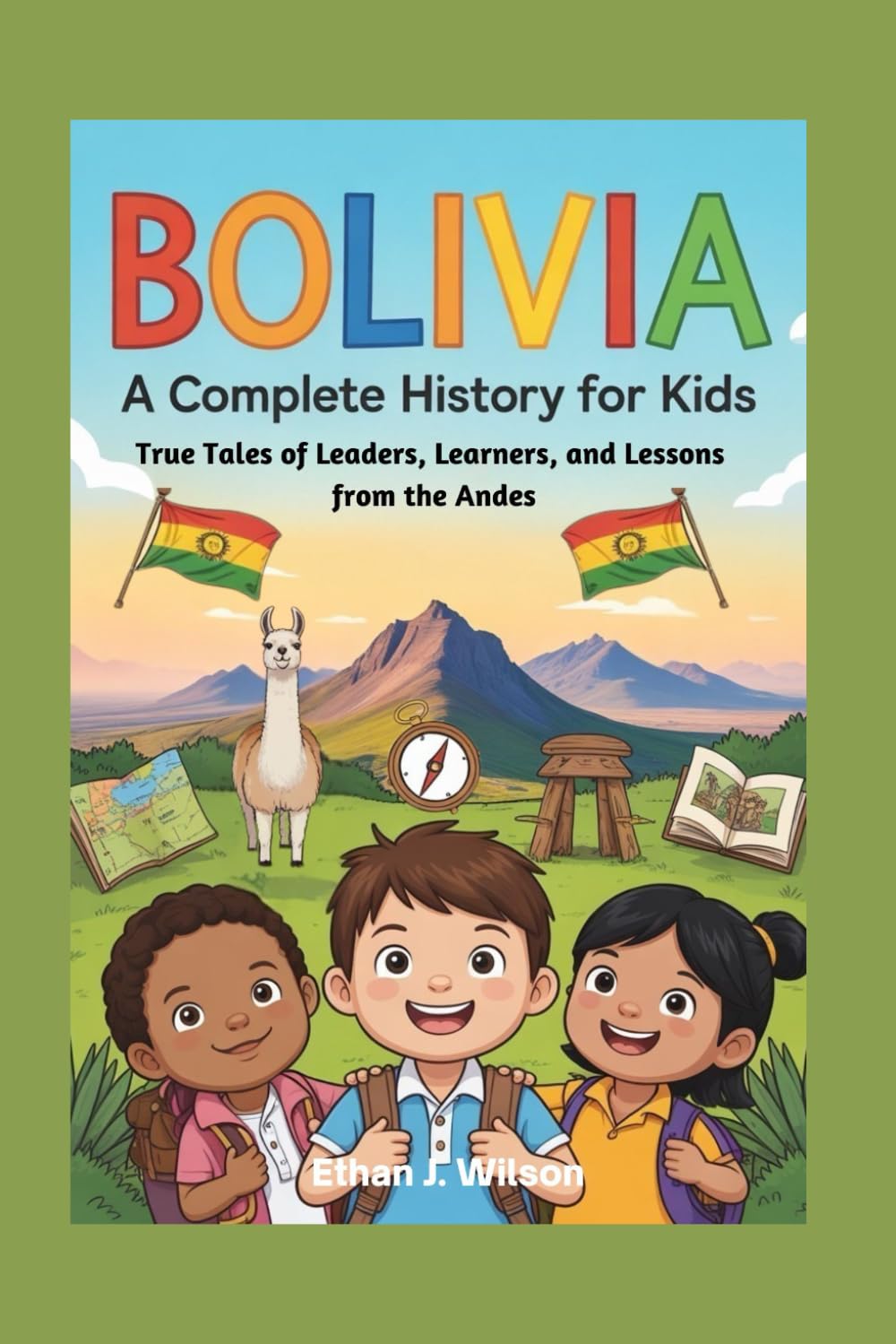 Bolivia: A Complete History for Kids: True Tales of Leaders, Learners, and Lessons from the Andes (Collections of Historical country books in south America)