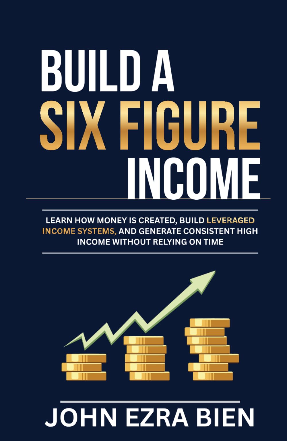 Build A Six Figure Income: Learn how money is created, build leveraged income systems, and generate consistent high income without relying on time