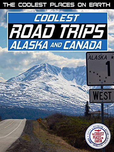 The Coolest Places on Earth: Coolest Road Trips - Alaska & Canada