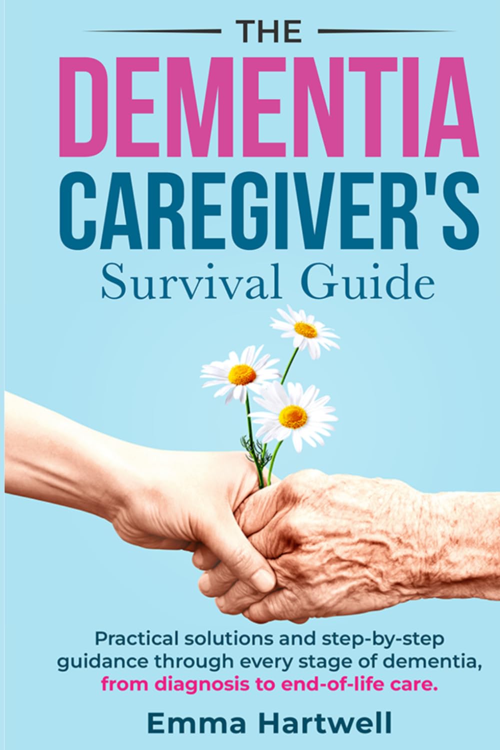 The Dementia Caregiver's Survival Guide: Practical Solutions and Step-By-Step Guidance Through Every Stage Of Dementia, from Diagnosis To End-Of-Life Care