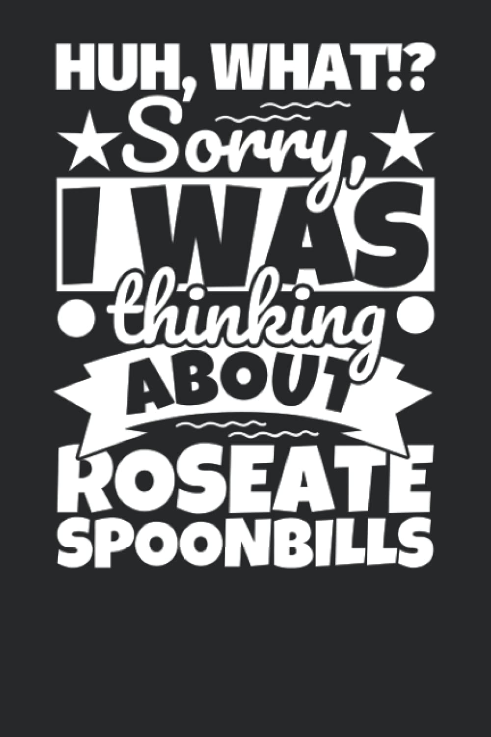 Notebook lined: Huh, What!? Sorry, I was thinking about Roseate Spoonbills