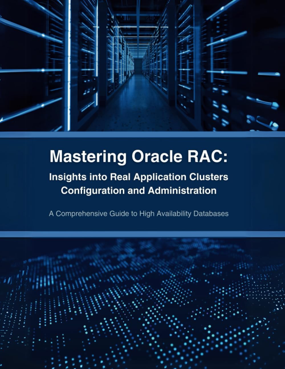 Mastering Oracle RAC: Insights into Real Application Clusters Configuration and Administration: A Comprehensive Guide to High Availability Databases