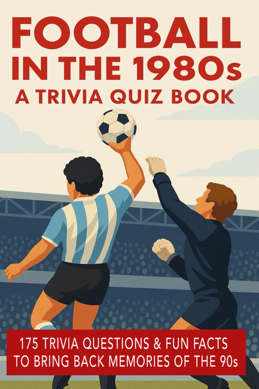 FOOTBALL IN THE 1980s - A Trivia Quiz Book: 175+ Trivia Questions & Fun Facts To Bring Back Memories Of The 80s