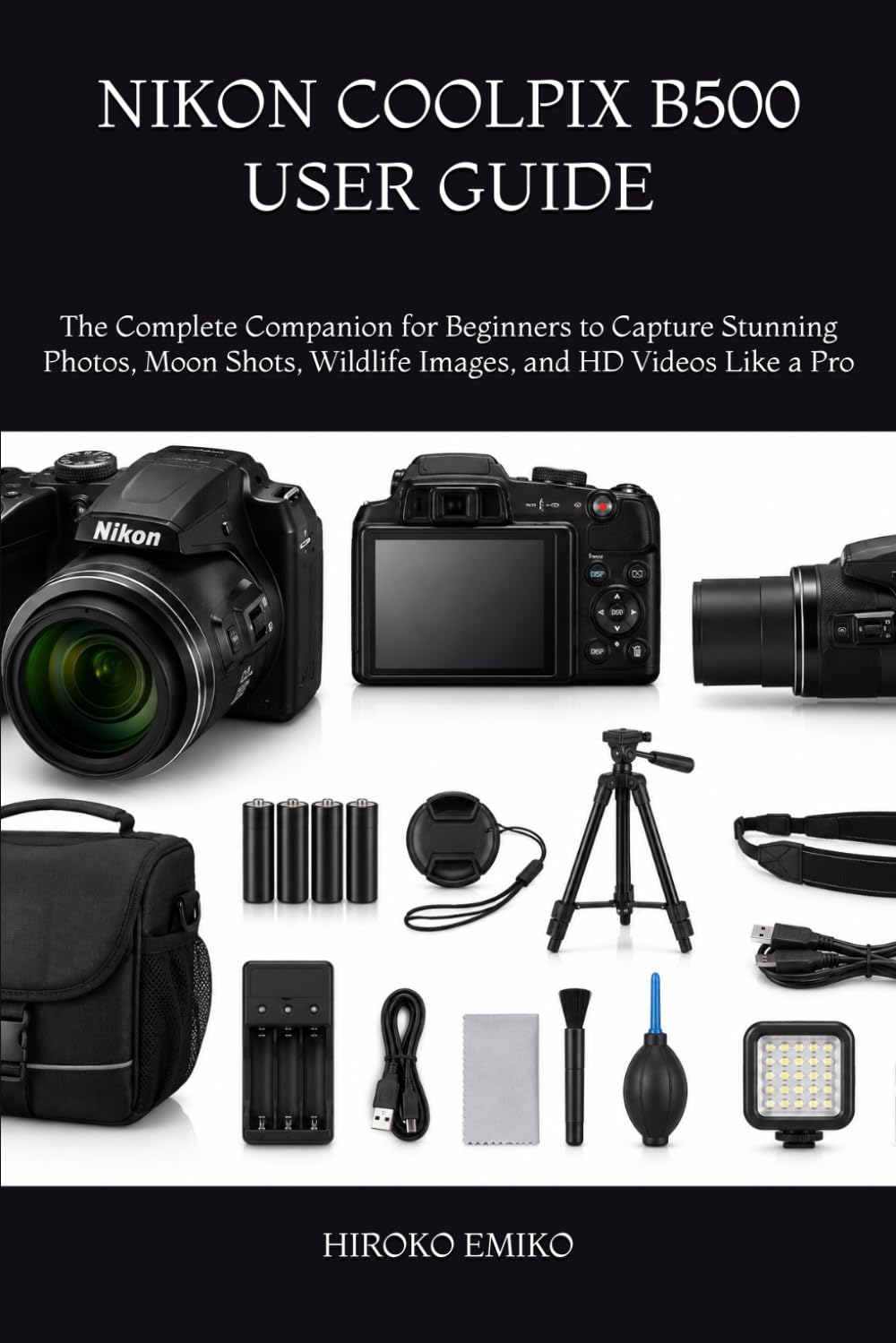 NIKON COOLPIX B500 USER GUIDE: The Complete Companion for Beginners to Capture Stunning Photos, Moon Shots, Wildlife Images, and HD Videos Like a Pro
