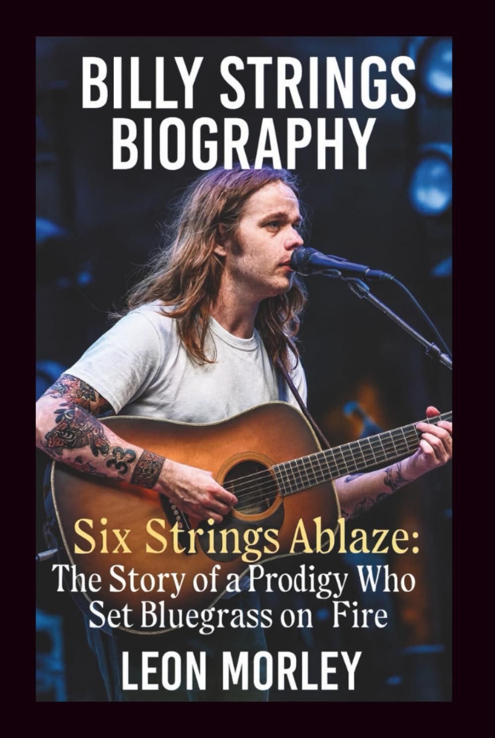 BILLY STRINGS BIOGRAPHY: Six Strings Ablaze: The Story of a Prodigy Who Set Bluegrass on Fire