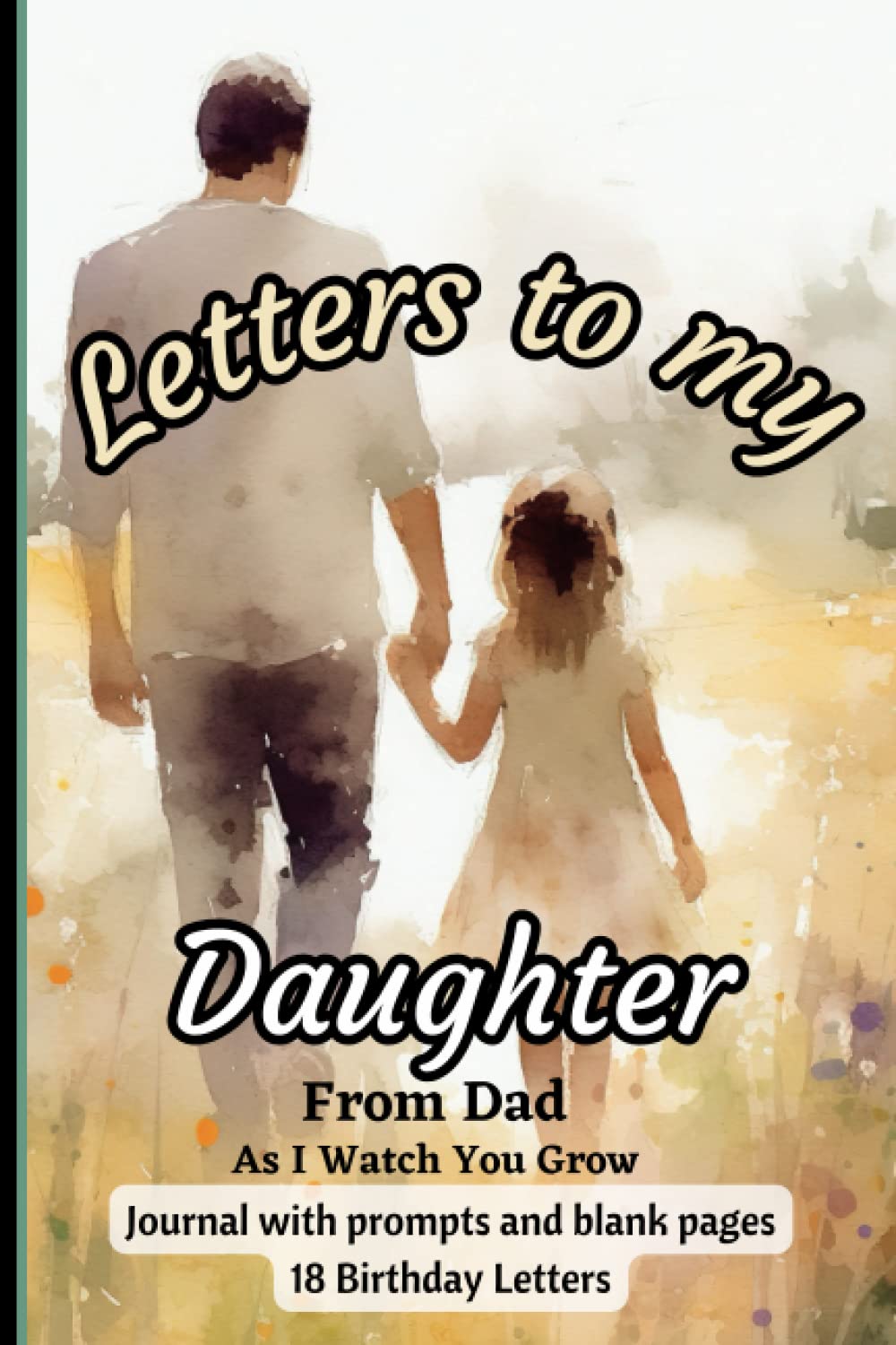 Letters To My Daughter, from Dad, As I Watch You Grow: Letters to my baby, as you grow modern memory book: journal with prompts and blank pages/18 Birthday Letters