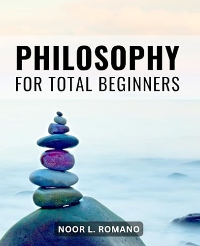 Philosophy For Total Beginners: A Brief &amp; Accessible Guide to Exploring Philosophical Questions | Unraveling the Complexities of Philosophy in an Engaging and Approachable Manner