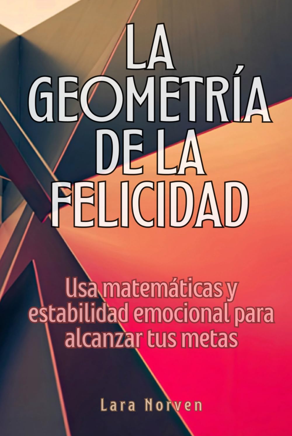 La Geometría de la Felicidad: Usa matemáticas y estabilidad emocional para alcanzar tus metas