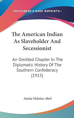 The American Indian As Slaveholder And Secessionist: An Omitted Chapter In The Diplomatic History Of The Southern Confederacy (1915)