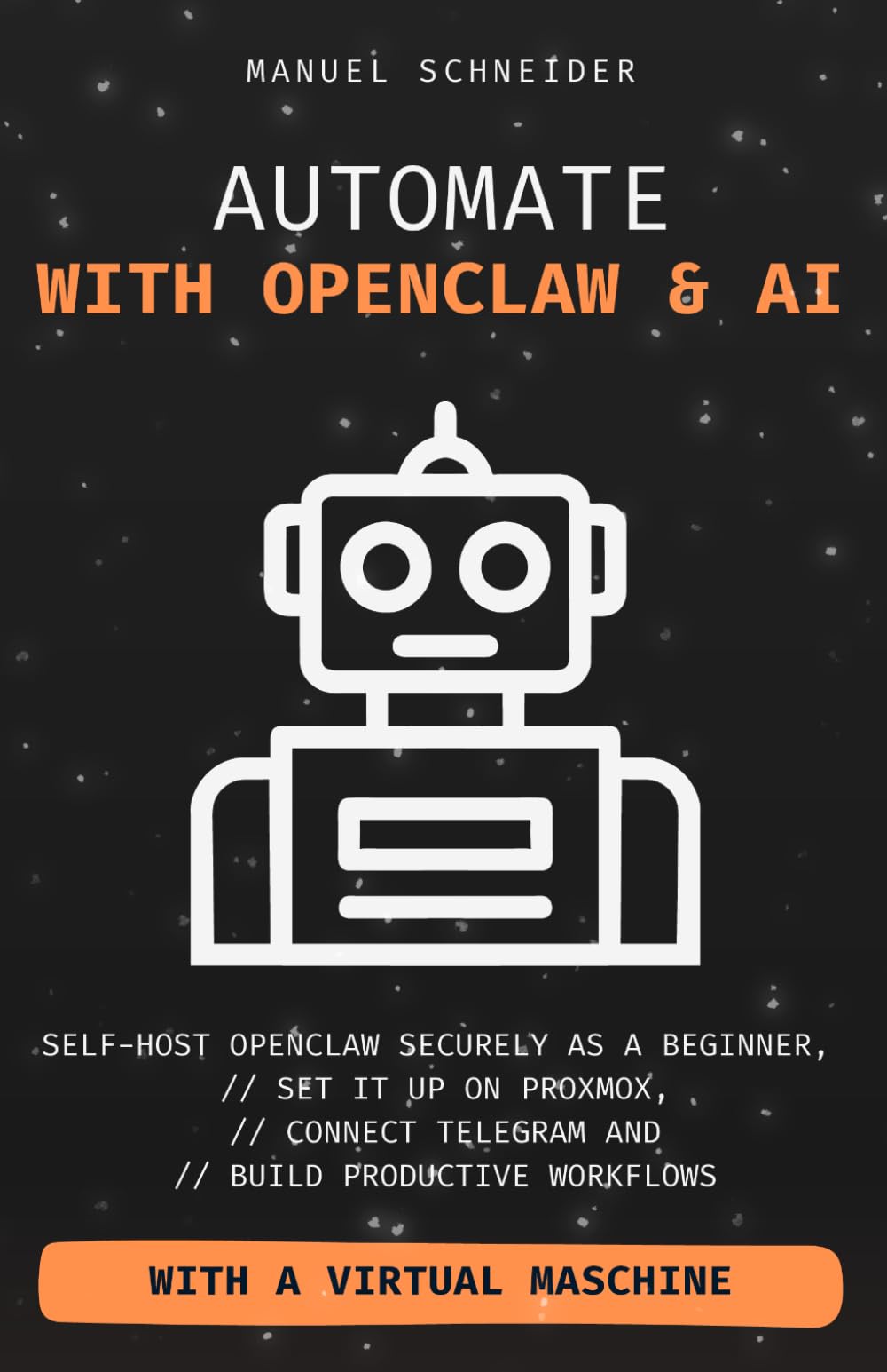 Automate with OpenClaw & AI: Self-Host OpenClaw Securely as a Beginner, Set It Up on Proxmox, Connect Telegram, and Build Productive Workflows