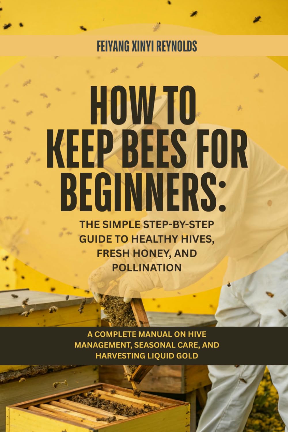 How to Keep Bees for Beginners: The Simple Step-by-Step Guide to Healthy Hives, Fresh Honey, and Pollination: A Complete Manual on Hive Management, Seasonal Care, and Harvesting Liquid Gold