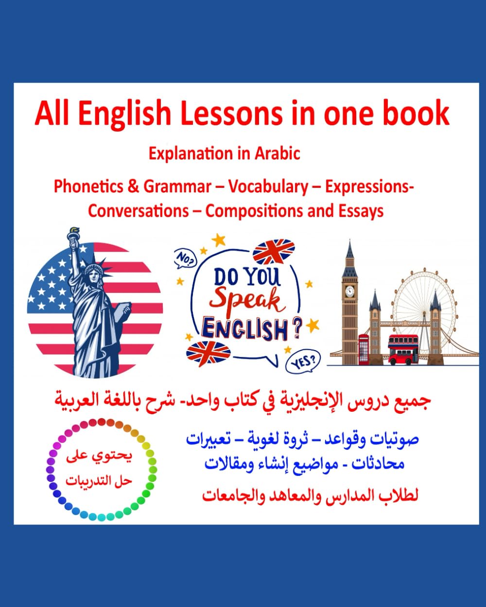 All English Lessons in one book- Explanation in Arabic: جميع دروس الإنجليزية في كتاب واحد - شرح باللغة العربية. صوتيات وقواعد – ثروة لغوية – تعبيرات - محادثات - مواضيع إنشاء ومقالات