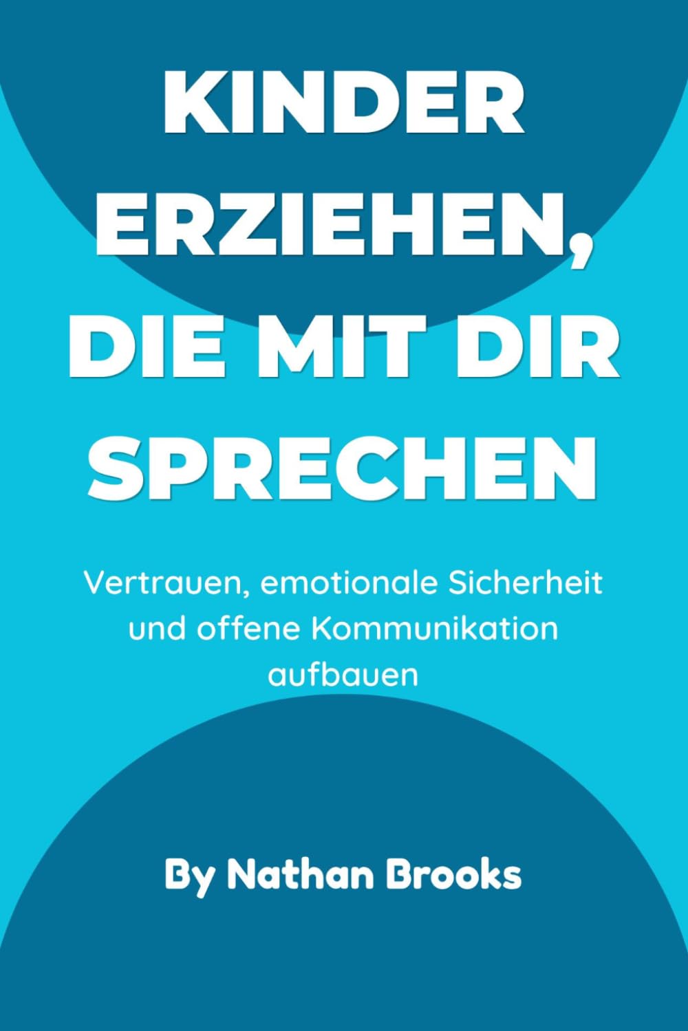 Kinder erziehen, die mit dir sprechen: Ein praktischer Leitfaden für Eltern zum Aufbau lebenslangen Vertrauens, emotionaler Sicherheit und offener Kommunikation von klein auf