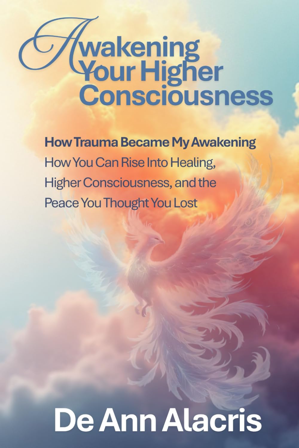 Awakening Your Higher Consciousness: How Trauma Became My Awakening - How You Can Rise Into Healing, Higher Consciousness, and the Peace You Thought