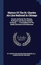 History Of The St. Charles Air Line Railroad In Chicago: Owned Jointly By The Chicago, Burlington And Quincy Railroad Company, ...: A Compilation Of The Deeds, Contracts And Ordinances
