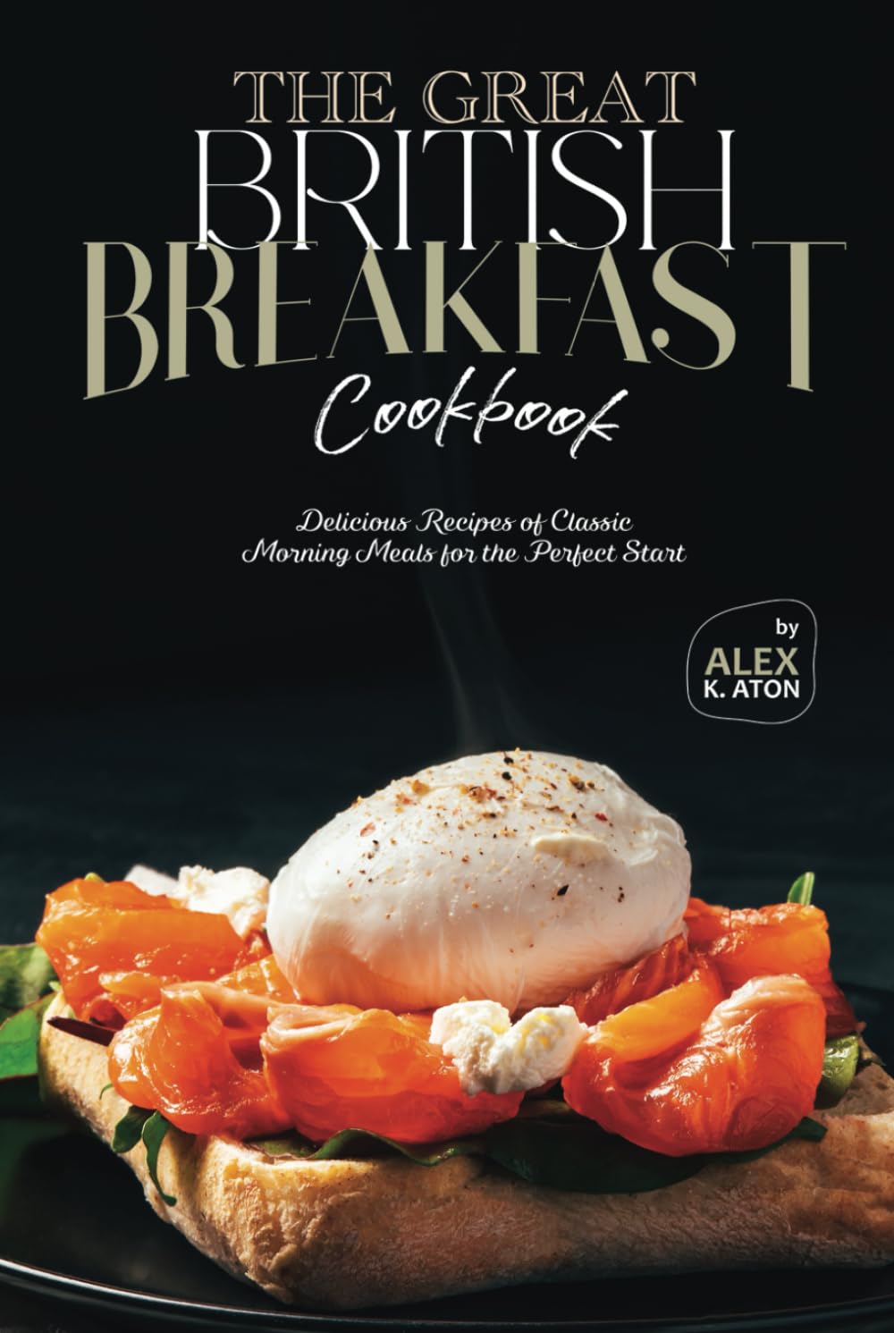 The Great British Breakfast Cookbook: Delicious Recipes of Classic Morning Meals for the Perfect Start