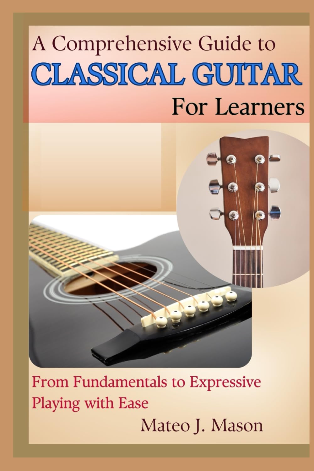 A Comprehensive Guide to Classical Guitar for Learners: From Fundamentals to Expressive Playing with Ease