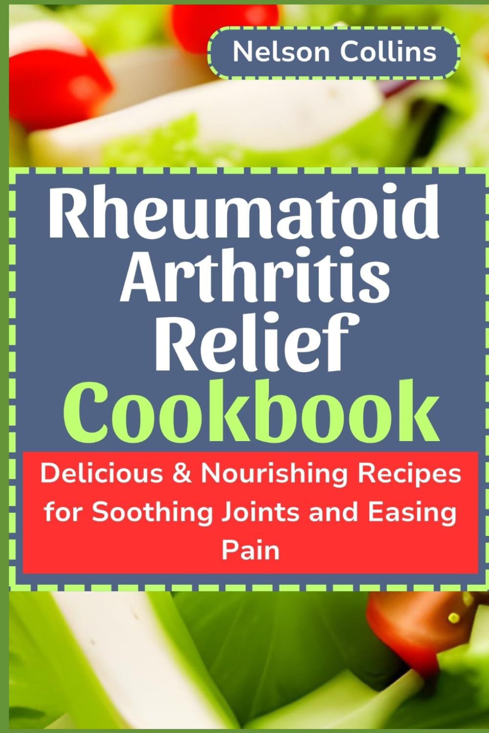 Rheumatoid Arthritis Relief Cookbook: Delicious & Nourishing Recipes for Soothing Joints and Easing Pain