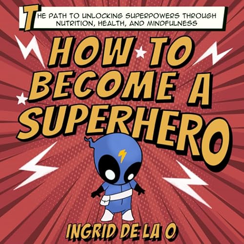 How to Become a Superhero The Path to Unlocking Superpowers Through Nutrition, Health, and Mindfulness