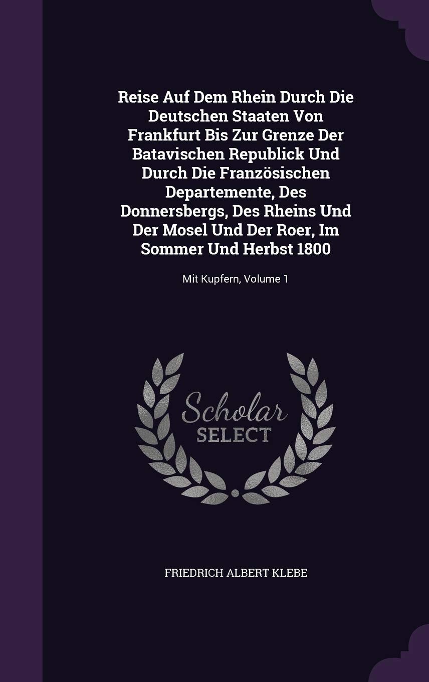 Reise Auf Dem Rhein Durch Die Deutschen Staaten Von Frankfurt Bis Zur Grenze Der Batavischen Republick Und Durch Die Französischen Departemente, Des ... Sommer Und Herbst 1800: Mit Kupfern, Volume 1