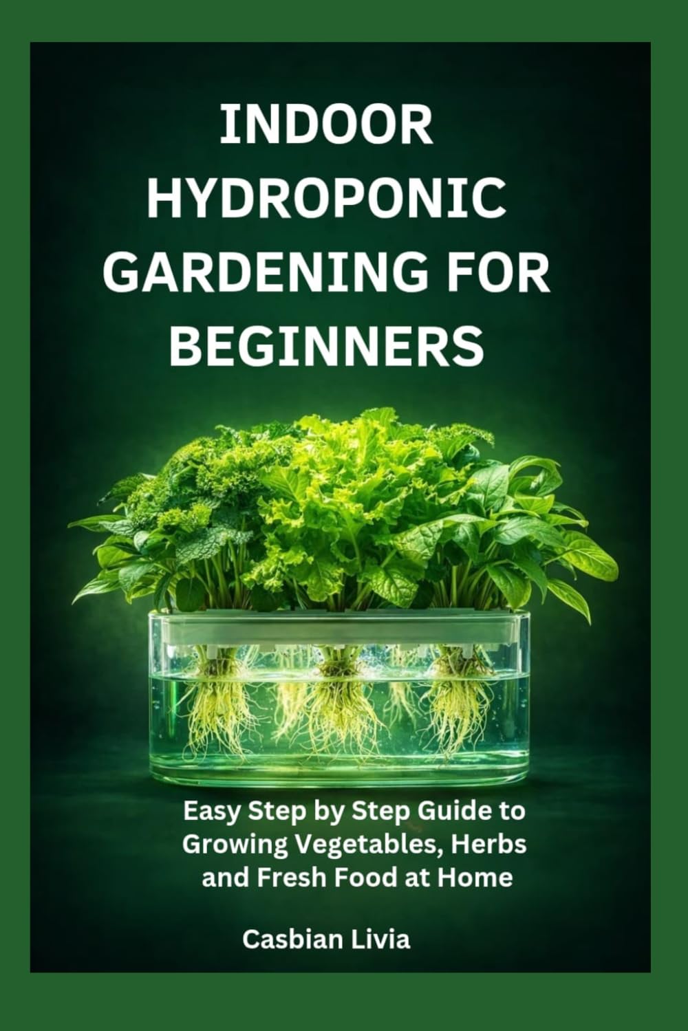INDOOR HYDROPONIC GARDENING FOR BEGINNERS: Easy Step by Step Guide to Growing Vegetables, Herbs and Fresh Food at Home