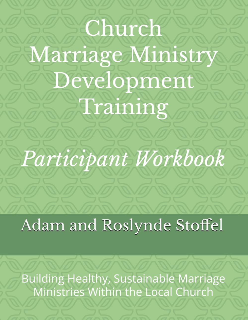Church Marriage Ministry Development Training Participant Workbook: Building Healthy, Sustainable Marriage Ministries Within the Local Church