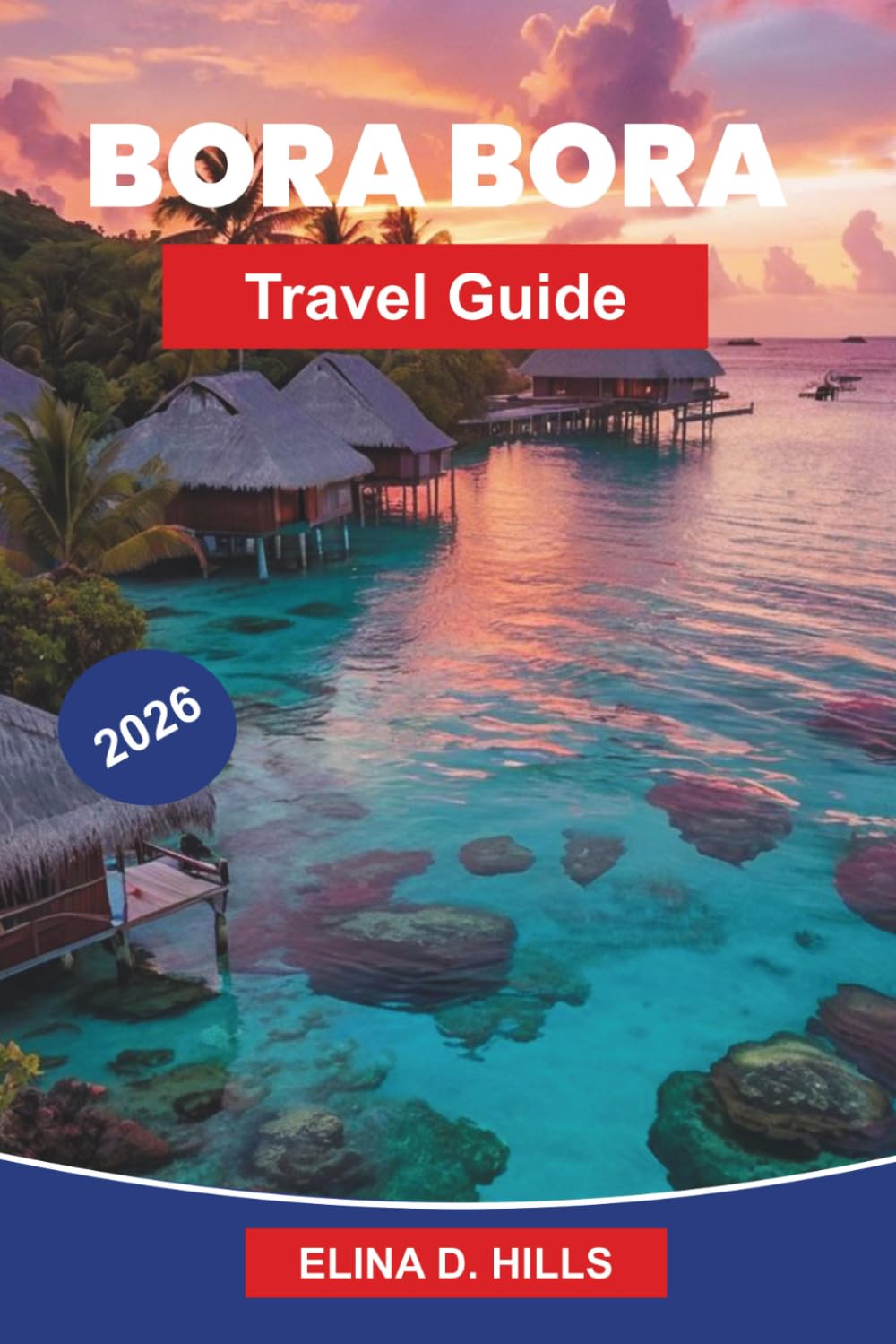 BORA BORA Travel Guide 2026: Discover Turquoise Lagoons, Overwater Bungalows, Coral Reefs, Island Views, and Practical Tips for Your French Polynesia Escape