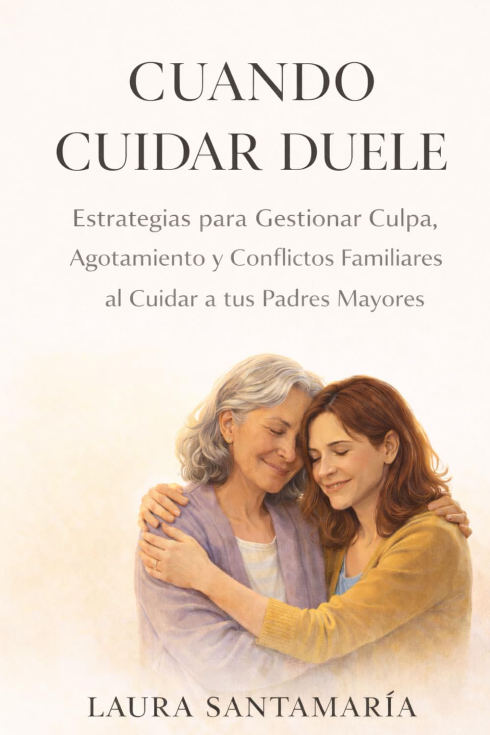 CUANDO CUIDAR DUELE: Estrategias para Gestionar Culpa, Agotamiento y Conflictos Familiares al Cuidar a tus Padres Mayores