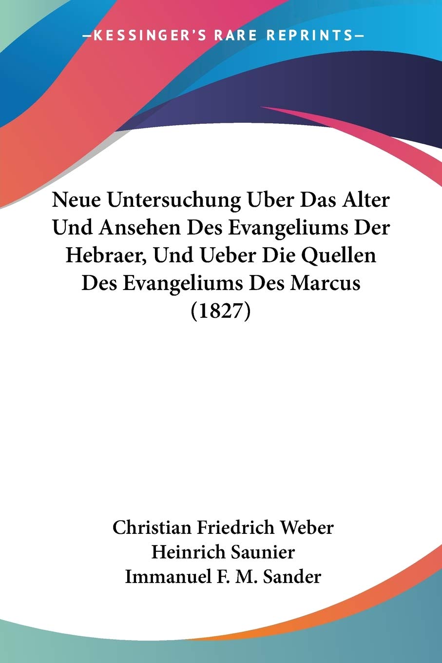 Neue Untersuchung Uber Das Alter Und Ansehen Des Evangeliums Der Hebraer, Und Ueber Die Quellen Des Evangeliums Des Marcus (1827)