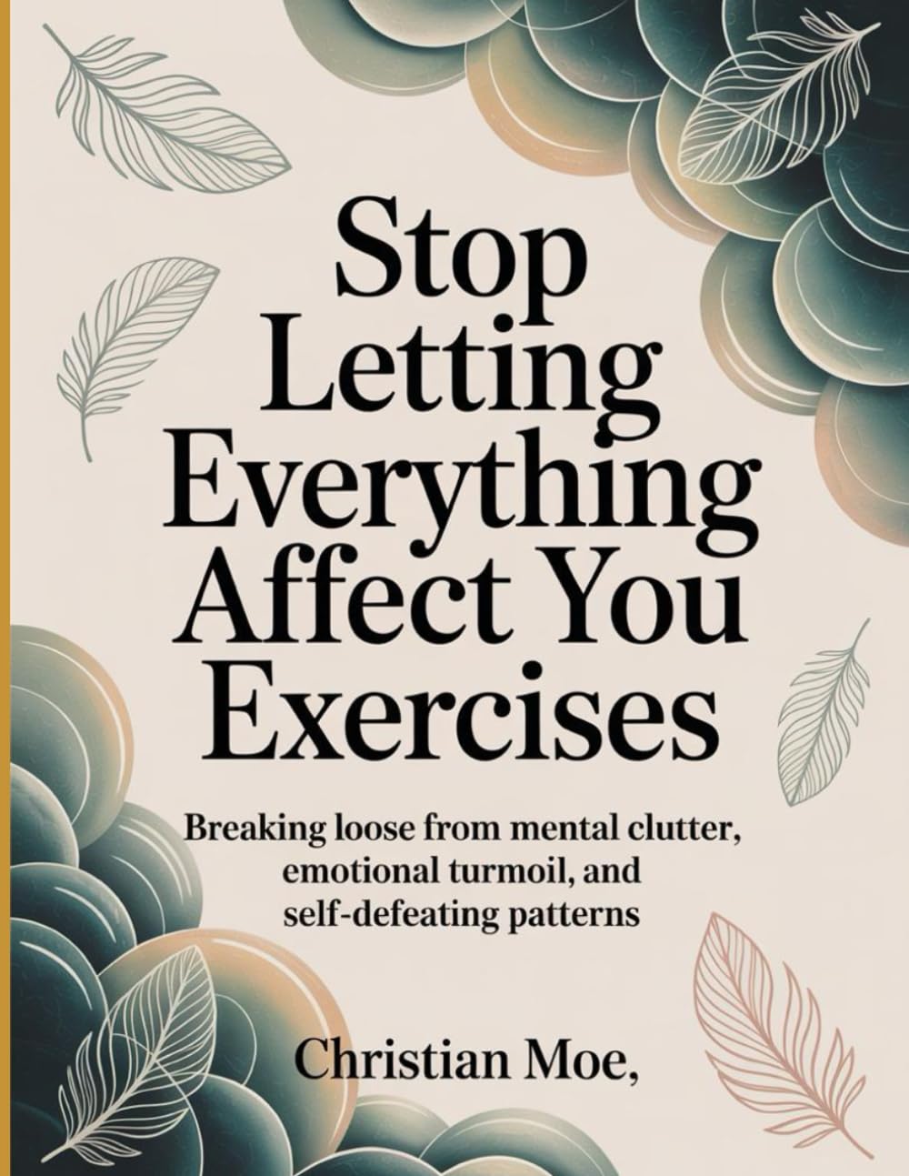 Stop Letting Everything Affect You Exercises: Breaking Loose from Mental Clutter, Emotional Turmoil, and Self-Defeating Patterns.