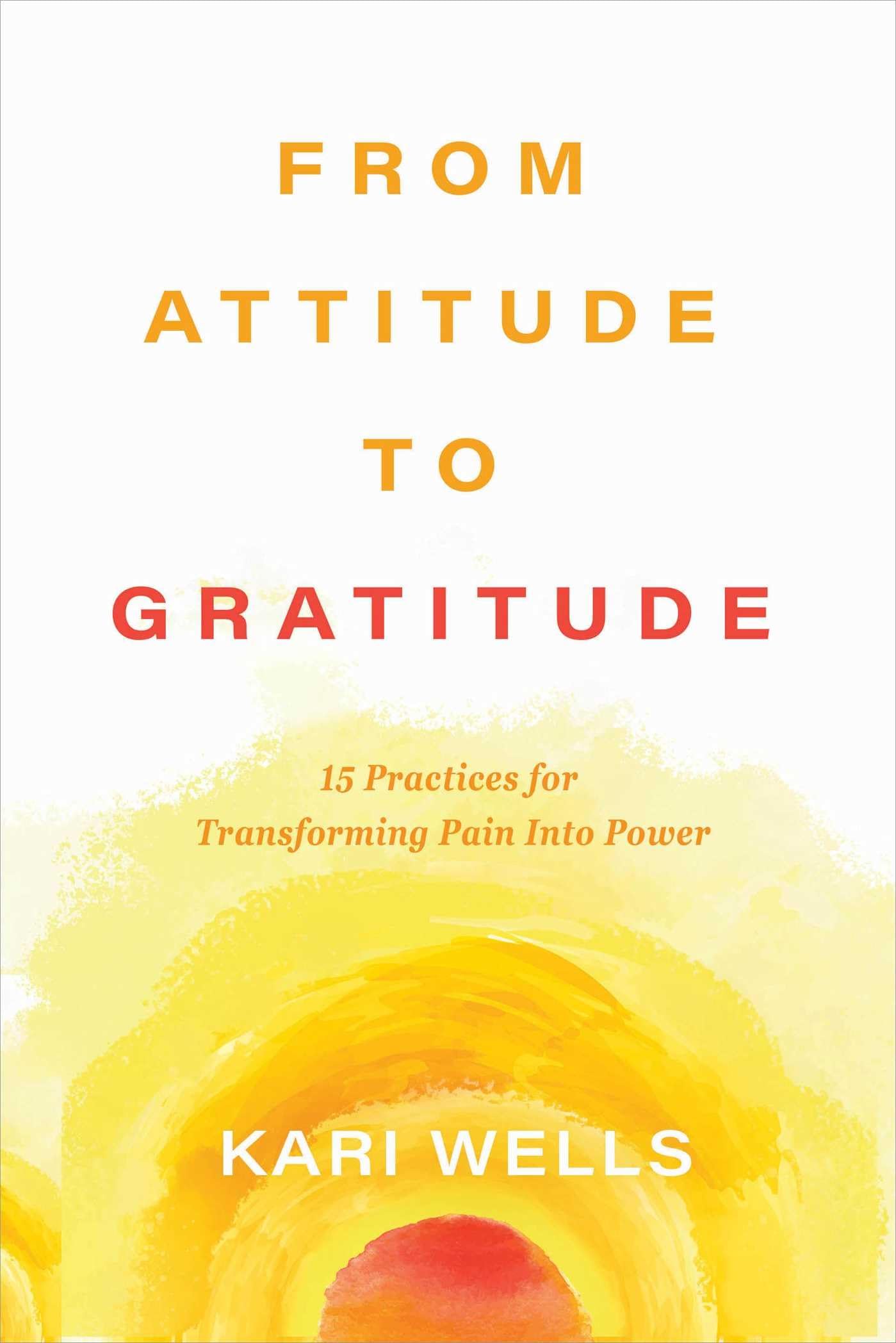 From Attitude to Gratitude: 15 Practices for Transforming Pain into Power