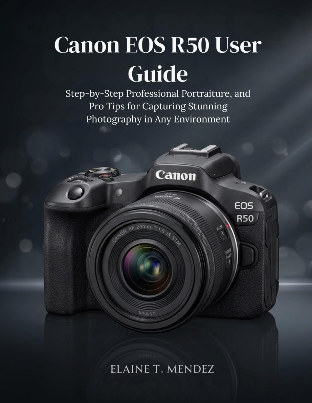 Canon EOS R50 User Guide: Step-by-Step Professional Portraiture, and Pro Tips for Capturing Stunning Photography in Any Environment