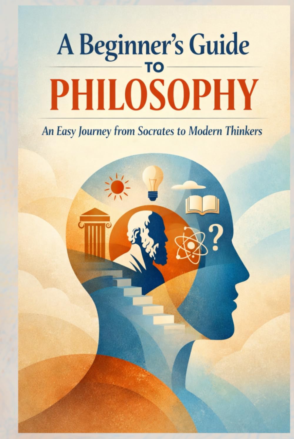 A Beginner’s Guide to Philosophy: An Easy Journey from Socrates to Modern Thinkers (Philosophy & Logic Made Simple Series)