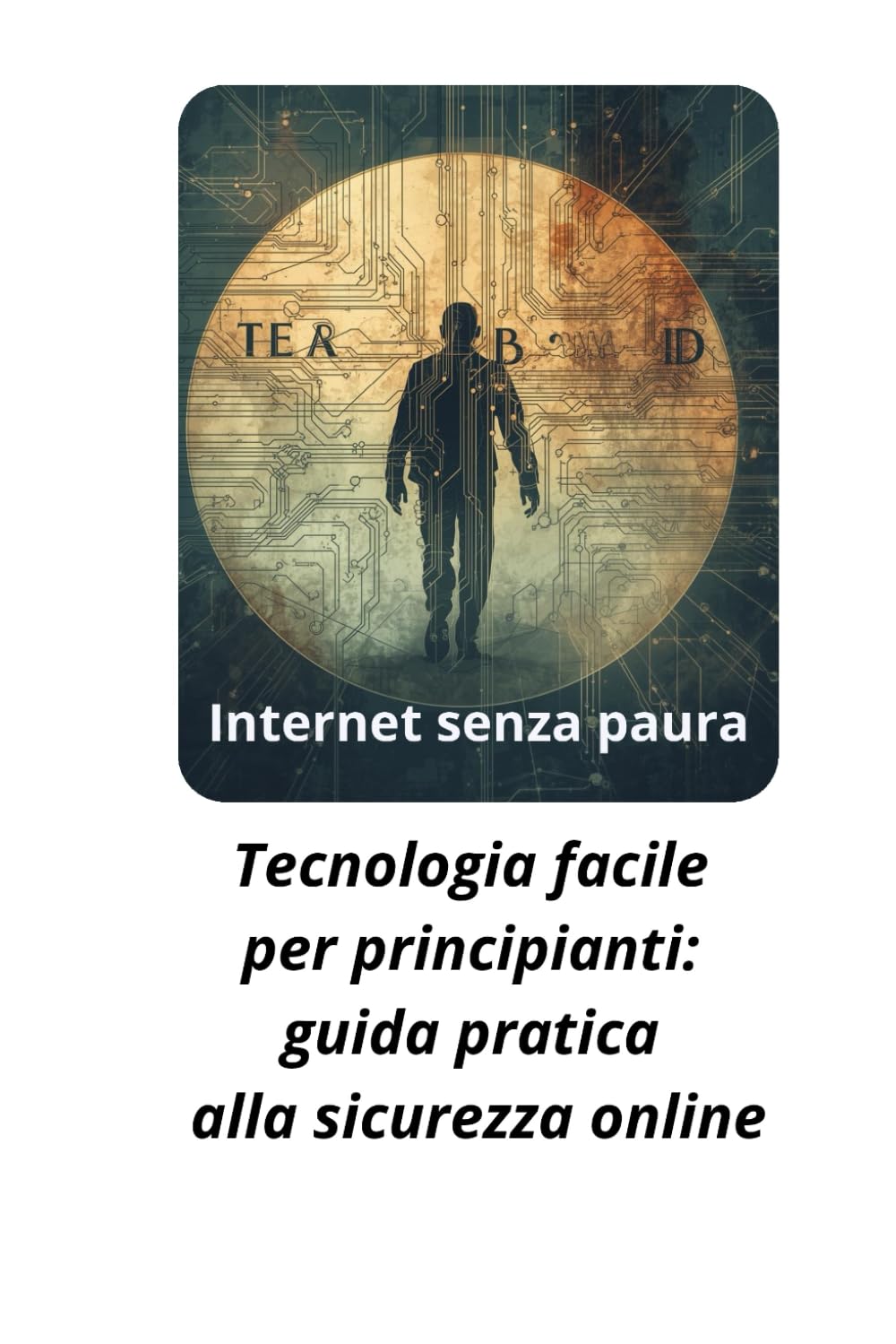 Internet senza paura: Tecnologia facile per principianti: guida pratica alla sicurezza online