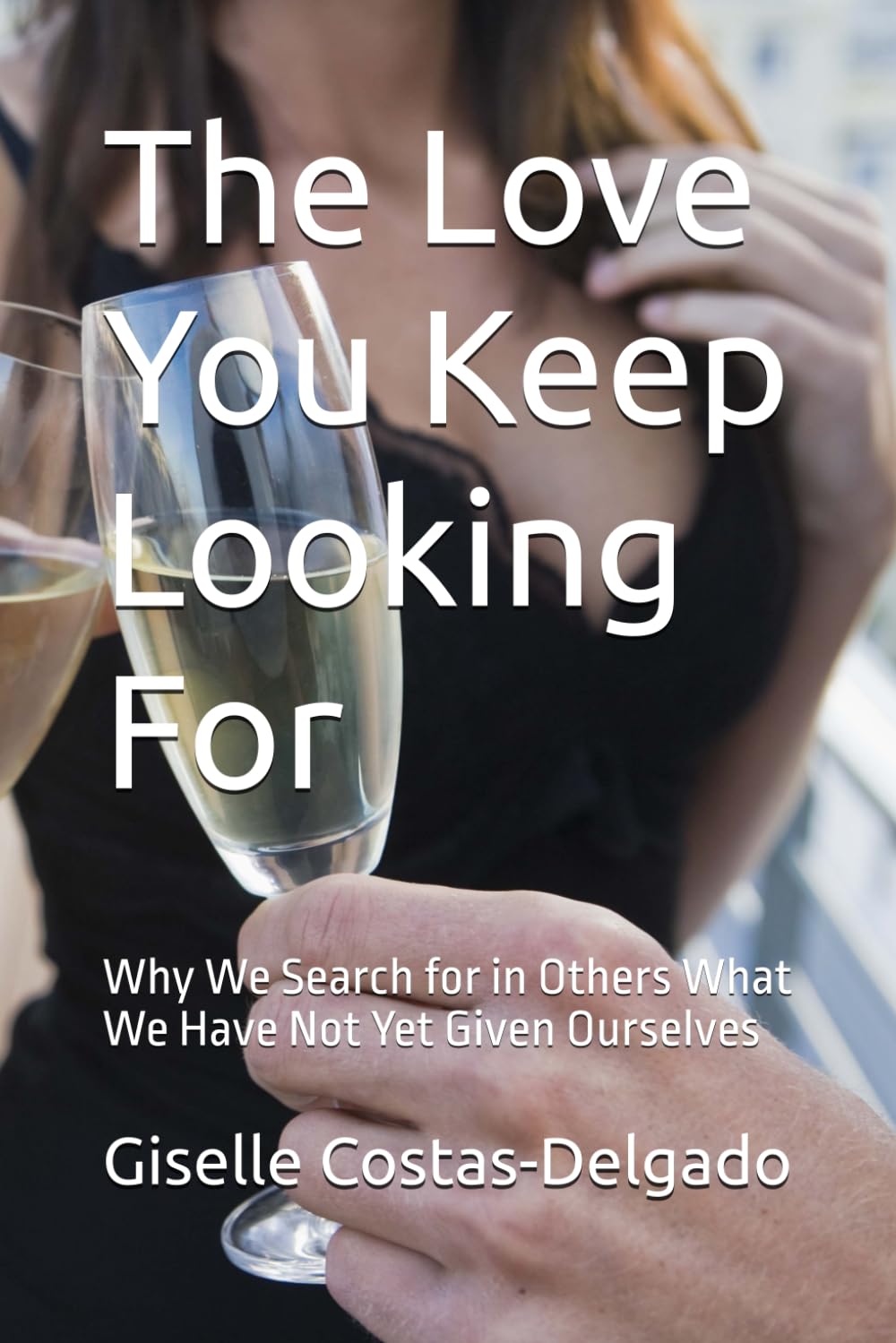 The Love You Keep Looking For: Why We Search for in Others What We Have Not Yet Given Ourselves