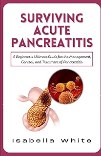 Surviving Acute Pancreatitis: A Beginner's Ultimate Guide for the Management, Control, and Treatment of Pancreatitis