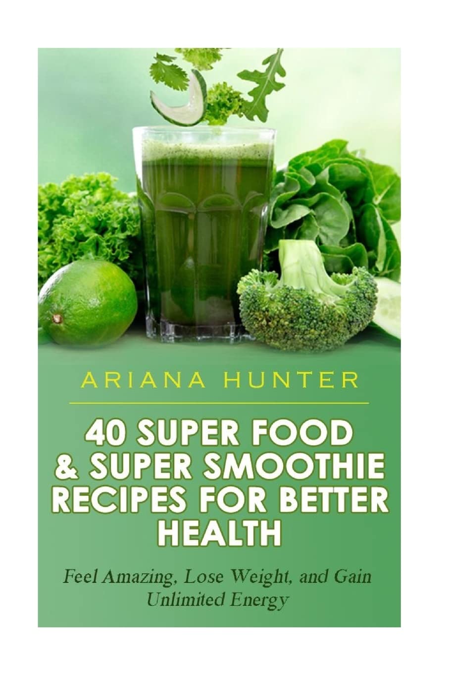 40 Super Food & Super Smoothie Recipes For Better Health: Feel Amazing, Lose Weight, and Gain Unlimited Energy (Smoothies For Weight Loss- Superfood Recipes-Superfood Smoothies- Smoothie Recipe Book)